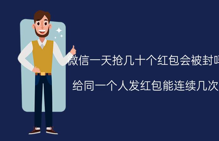 微信一天抢几十个红包会被封吗 给同一个人发红包能连续几次？